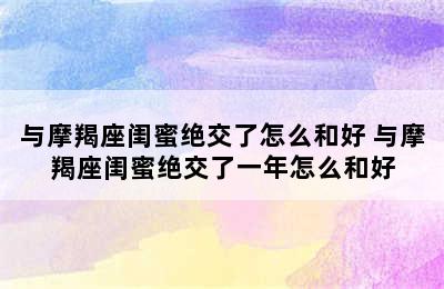 与摩羯座闺蜜绝交了怎么和好 与摩羯座闺蜜绝交了一年怎么和好